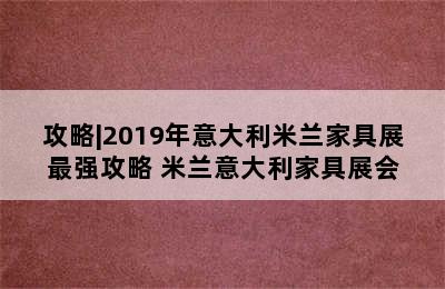 攻略|2019年意大利米兰家具展最强攻略 米兰意大利家具展会